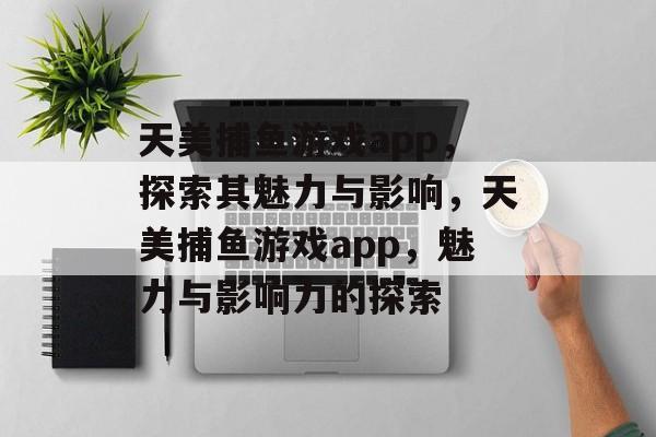 天美捕鱼游戏app，探索其魅力与影响，天美捕鱼游戏app，魅力与影响力的探索