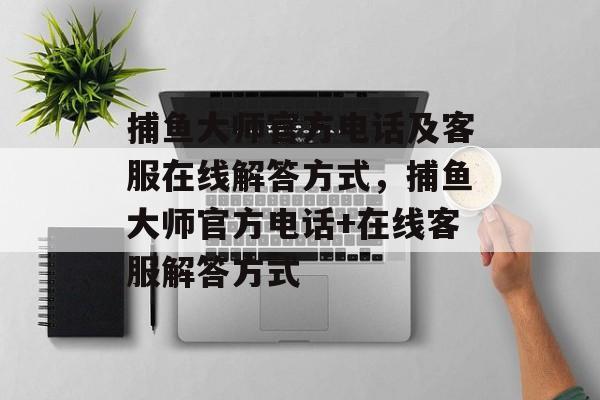 捕鱼大师官方电话及客服在线解答方式，捕鱼大师官方电话+在线客服解答方式