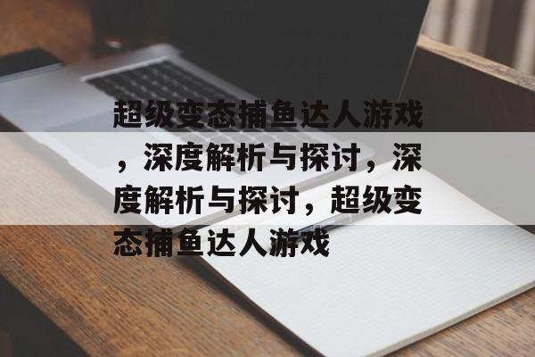 超级变态捕鱼达人游戏，深度解析与探讨，深度解析与探讨，超级变态捕鱼达人游戏