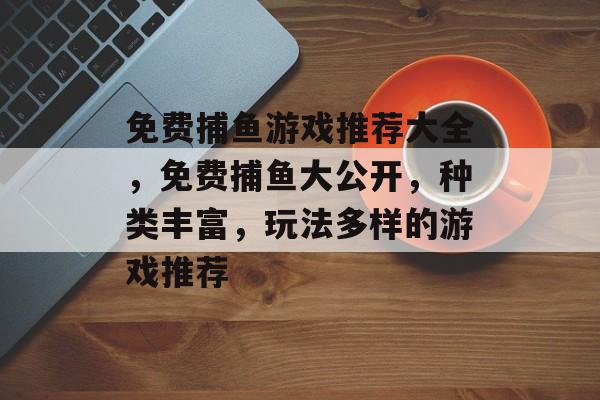 免费捕鱼游戏推荐大全，免费捕鱼大公开，种类丰富，玩法多样的游戏推荐