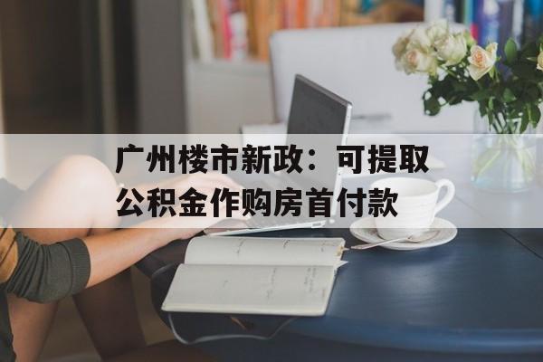 广州楼市新政：可提取公积金作购房首付款