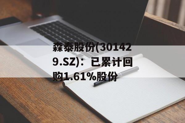 森泰股份(301429.SZ)：已累计回购1.61%股份