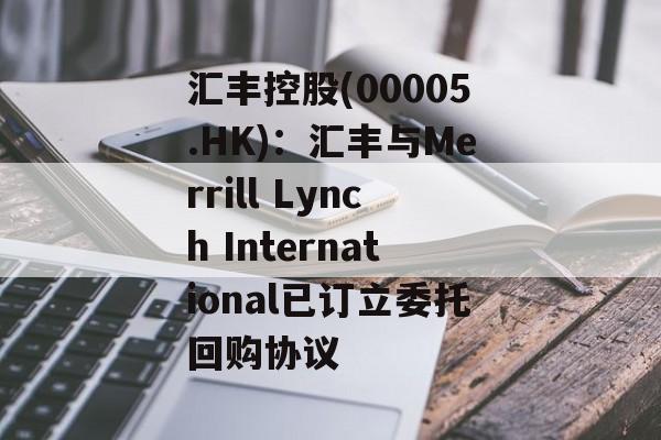 汇丰控股(00005.HK)：汇丰与Merrill Lynch International已订立委托回购协议