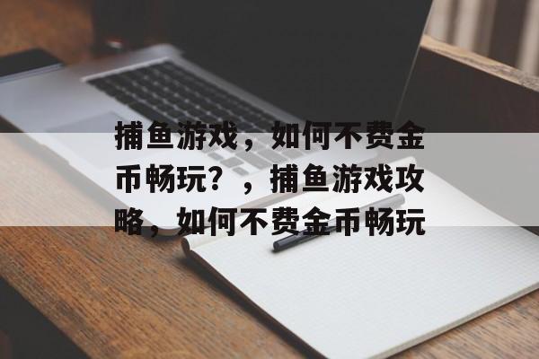 捕鱼游戏，如何不费金币畅玩？，捕鱼游戏攻略，如何不费金币畅玩