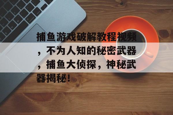 捕鱼游戏破解教程视频，不为人知的秘密武器，捕鱼大侦探，神秘武器揭秘！