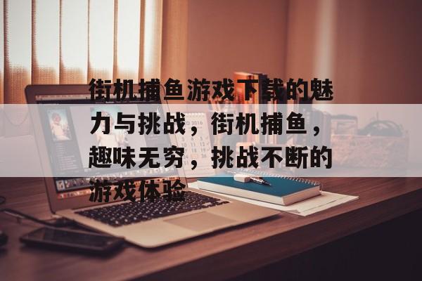 街机捕鱼游戏下载的魅力与挑战，街机捕鱼，趣味无穷，挑战不断的游戏体验