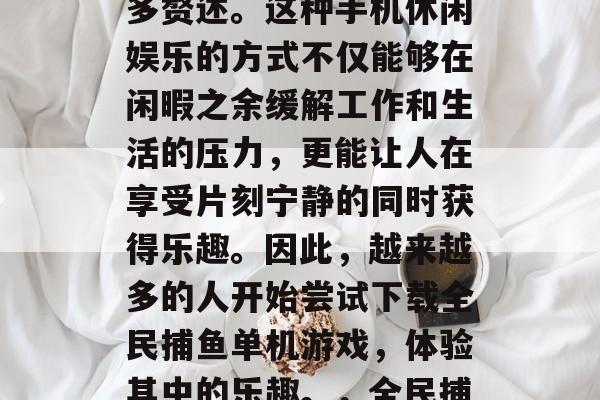 全民捕鱼单机游戏下载的火爆程度已经无需过多赘述。这种手机休闲娱乐的方式不仅能够在闲暇之余缓解工作和生活的压力，更能让人在享受片刻宁静的同时获得乐趣。因此，越来越多的人开始尝试下载全民捕鱼单机游戏，体验其中的乐趣。，全民捕鱼单机游戏下载热火朝天