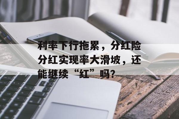 利率下行拖累，分红险分红实现率大滑坡，还能继续“红”吗？