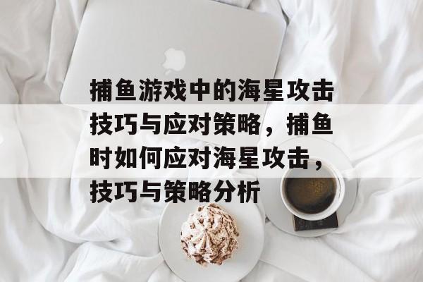 捕鱼游戏中的海星攻击技巧与应对策略，捕鱼时如何应对海星攻击，技巧与策略分析