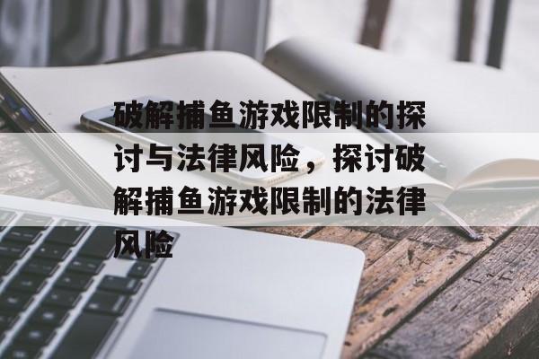 破解捕鱼游戏限制的探讨与法律风险，探讨破解捕鱼游戏限制的法律风险