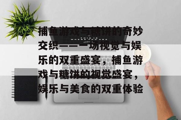 捕鱼游戏与糖饼的奇妙交织——一场视觉与娱乐的双重盛宴，捕鱼游戏与糖饼的视觉盛宴，娱乐与美食的双重体验