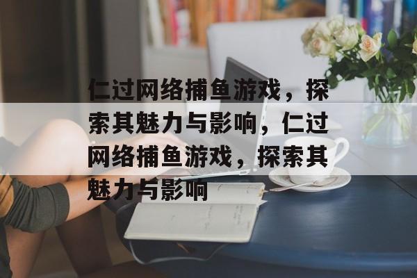 仁过网络捕鱼游戏，探索其魅力与影响，仁过网络捕鱼游戏，探索其魅力与影响