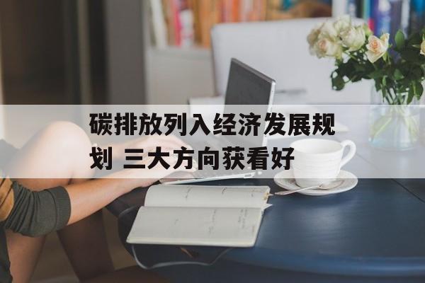 碳排放列入经济发展规划 三大方向获看好