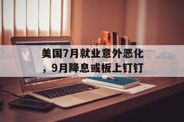 美国7月就业意外恶化，9月降息或板上钉钉