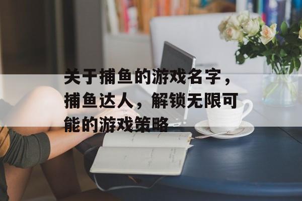 关于捕鱼的游戏名字，捕鱼达人，解锁无限可能的游戏策略