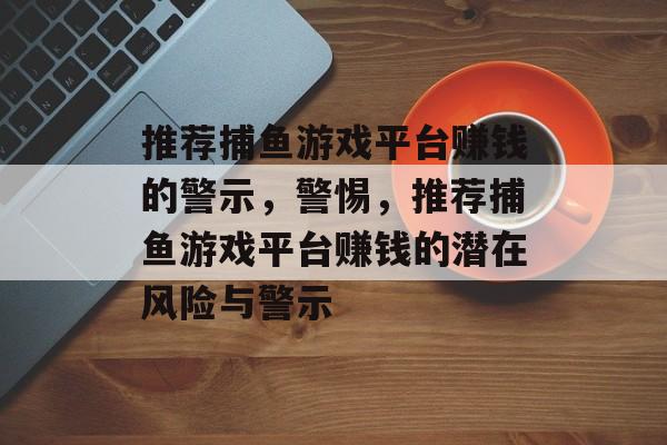 推荐捕鱼游戏平台赚钱的警示，警惕，推荐捕鱼游戏平台赚钱的潜在风险与警示