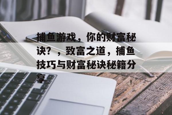 捕鱼游戏，你的财富秘诀？，致富之道，捕鱼技巧与财富秘诀秘籍分享