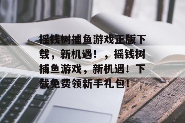 摇钱树捕鱼游戏正版下载，新机遇！，摇钱树捕鱼游戏，新机遇！下载免费领新手礼包！