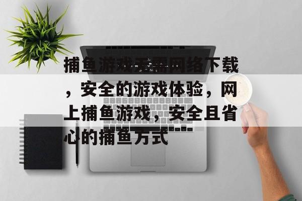 捕鱼游戏无需网络下载，安全的游戏体验，网上捕鱼游戏，安全且省心的捕鱼方式