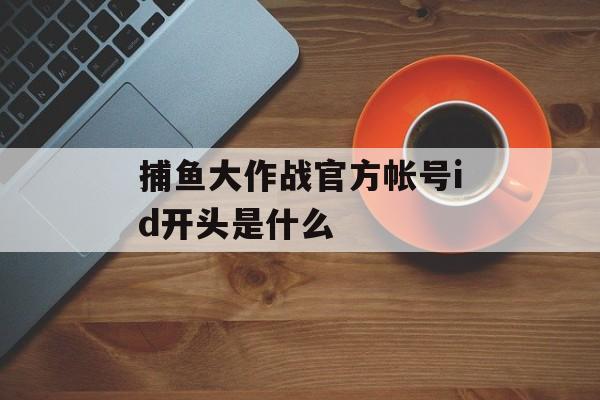 捕鱼大作战官方帐号id开头是什么