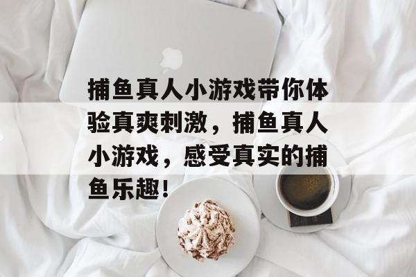 捕鱼真人小游戏带你体验真爽刺激，捕鱼真人小游戏，感受真实的捕鱼乐趣！