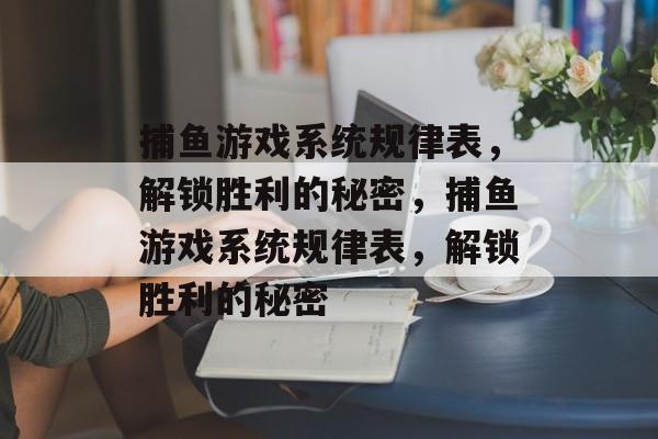 捕鱼游戏系统规律表，解锁胜利的秘密，捕鱼游戏系统规律表，解锁胜利的秘密