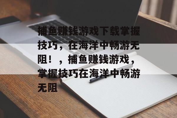 捕鱼赚钱游戏下载掌握技巧，在海洋中畅游无阻！，捕鱼赚钱游戏，掌握技巧在海洋中畅游无阻