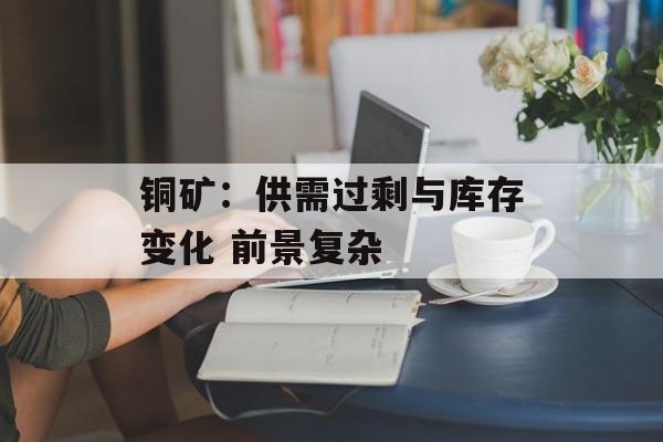 铜矿：供需过剩与库存变化 前景复杂