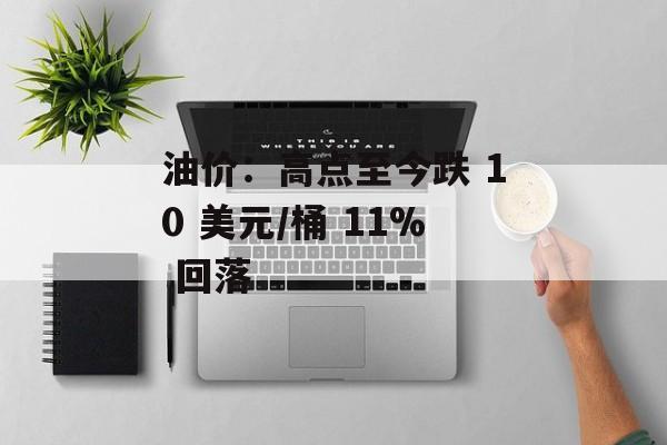 油价：高点至今跌 10 美元/桶 11% 回落