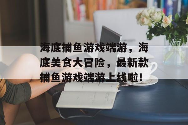 海底捕鱼游戏端游，海底美食大冒险，最新款捕鱼游戏端游上线啦！