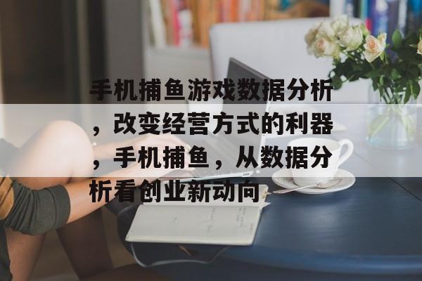 手机捕鱼游戏数据分析，改变经营方式的利器，手机捕鱼，从数据分析看创业新动向