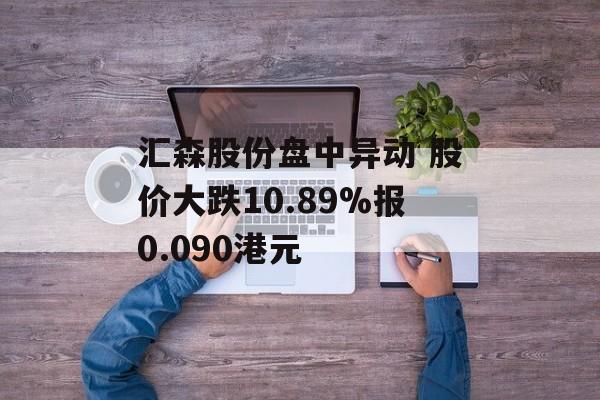 汇森股份盘中异动 股价大跌10.89%报0.090港元