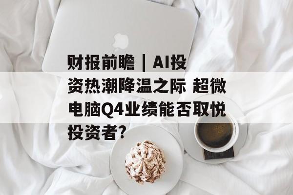 财报前瞻 | AI投资热潮降温之际 超微电脑Q4业绩能否取悦投资者?