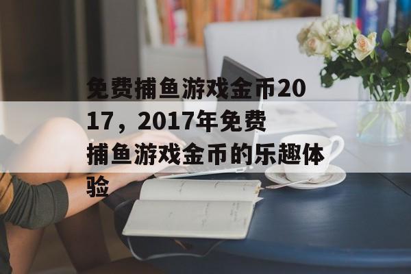 免费捕鱼游戏金币2017，2017年免费捕鱼游戏金币的乐趣体验