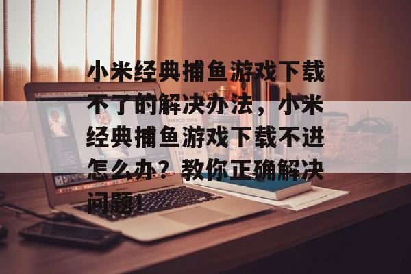 小米经典捕鱼游戏下载不了的解决办法，小米经典捕鱼游戏下载不进怎么办？教你正确解决问题！