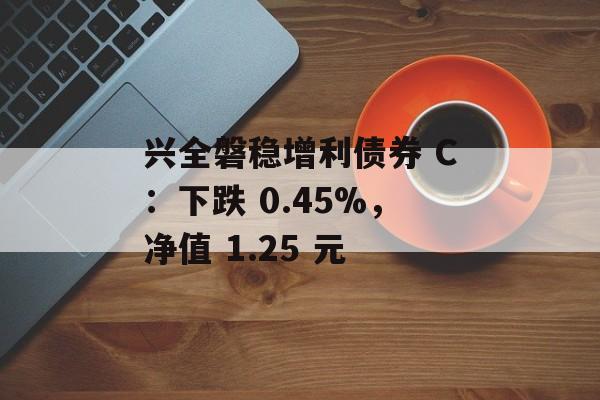 兴全磐稳增利债券 C：下跌 0.45%，净值 1.25 元