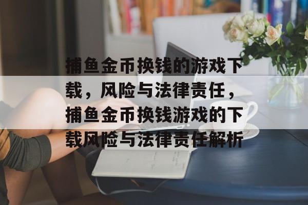 捕鱼金币换钱的游戏下载，风险与法律责任，捕鱼金币换钱游戏的下载风险与法律责任解析