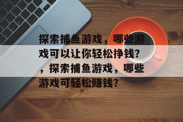 探索捕鱼游戏，哪些游戏可以让你轻松挣钱？，探索捕鱼游戏，哪些游戏可轻松赚钱？