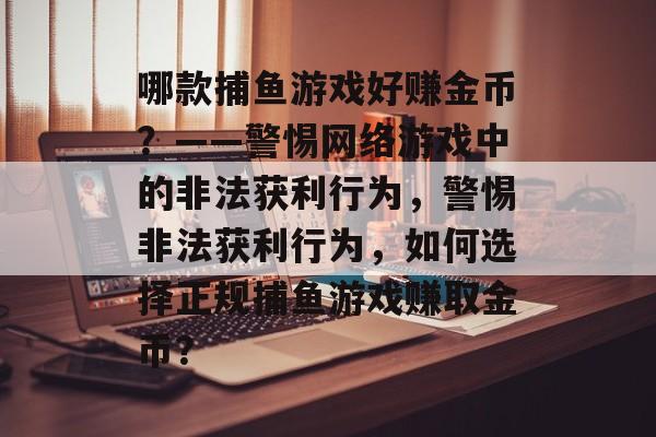 哪款捕鱼游戏好赚金币？——警惕网络游戏中的非法获利行为，警惕非法获利行为，如何选择正规捕鱼游戏赚取金币？