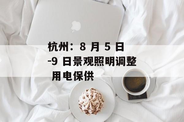 杭州：8 月 5 日-9 日景观照明调整 用电保供