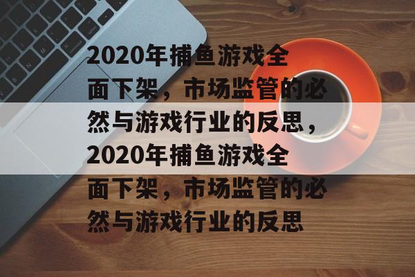 2020年捕鱼游戏全面下架，市场监管的必然与游戏行业的反思，2020年捕鱼游戏全面下架，市场监管的必然与游戏行业的反思