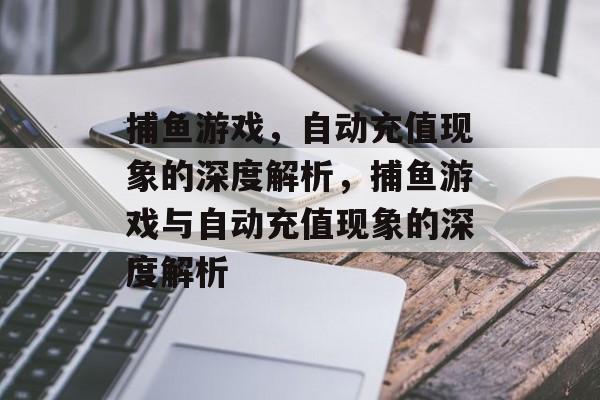 捕鱼游戏，自动充值现象的深度解析，捕鱼游戏与自动充值现象的深度解析