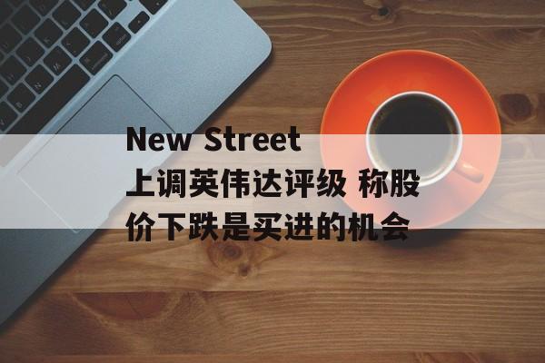 New Street上调英伟达评级 称股价下跌是买进的机会