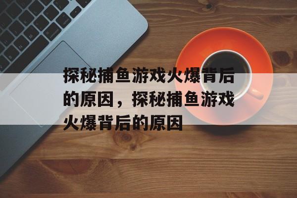 探秘捕鱼游戏火爆背后的原因，探秘捕鱼游戏火爆背后的原因