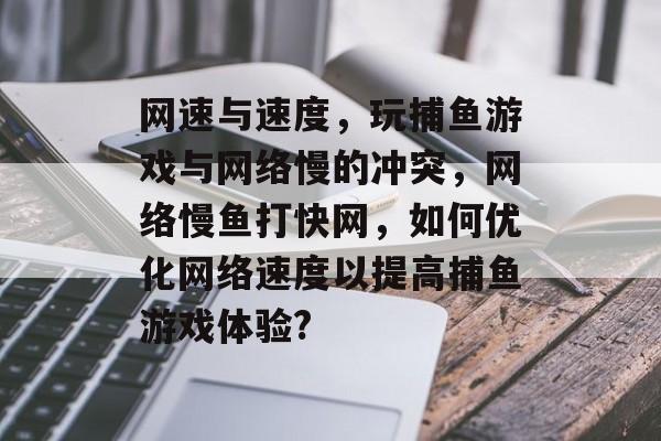 网速与速度，玩捕鱼游戏与网络慢的冲突，网络慢鱼打快网，如何优化网络速度以提高捕鱼游戏体验?