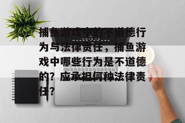 捕鱼游戏中的不道德行为与法律责任，捕鱼游戏中哪些行为是不道德的？应承担何种法律责任？