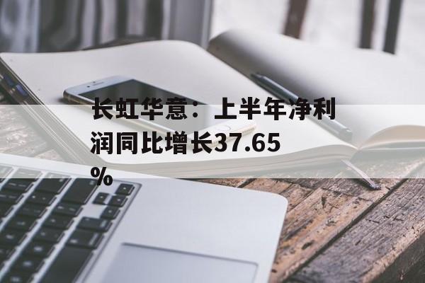 长虹华意：上半年净利润同比增长37.65%