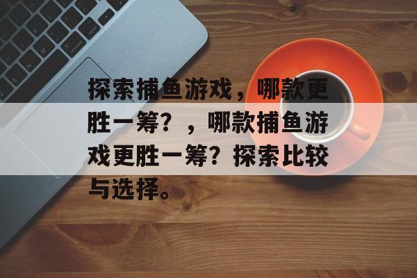 探索捕鱼游戏，哪款更胜一筹？，哪款捕鱼游戏更胜一筹？探索比较与选择。