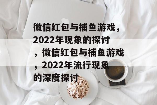 微信红包与捕鱼游戏，2022年现象的探讨，微信红包与捕鱼游戏，2022年流行现象的深度探讨