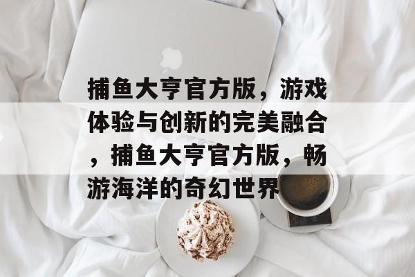 捕鱼大亨官方版，游戏体验与创新的完美融合，捕鱼大亨官方版，畅游海洋的奇幻世界